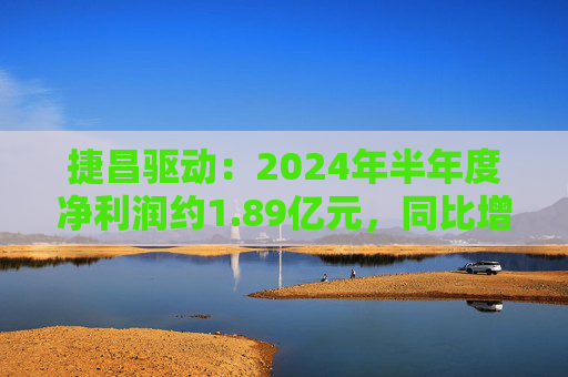 捷昌驱动：2024年半年度净利润约1.89亿元，同比增加121.8%