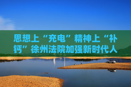 思想上“充电”精神上“补钙”徐州法院加强新时代人民法院文化建设