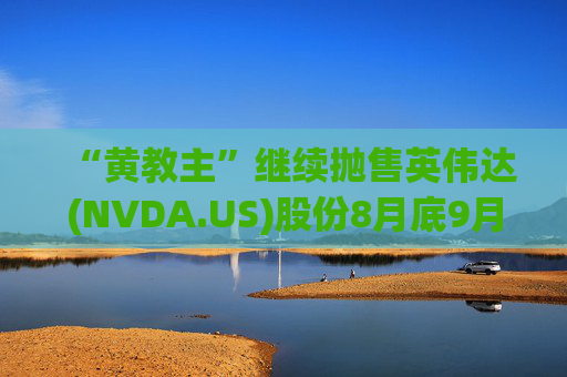 “黄教主”继续抛售英伟达(NVDA.US)股份8月底9月初套现2760万美元