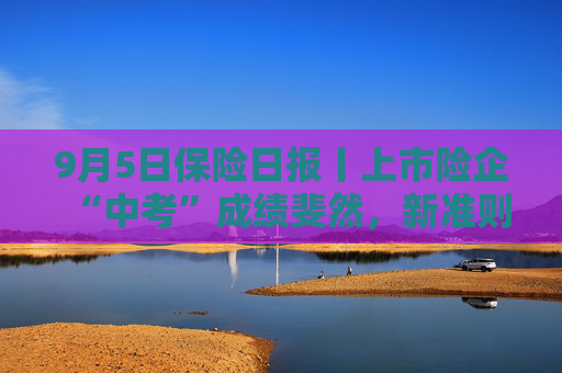 9月5日保险日报丨上市险企“中考”成绩斐然，新准则加大报表波动性，中期分红诚意足，代理人再减员5万！