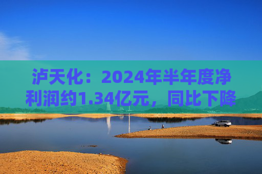 泸天化：2024年半年度净利润约1.34亿元，同比下降13.06%