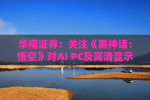 华福证券：关注《黑神话：悟空》对AI PC及高清显示行业的带动