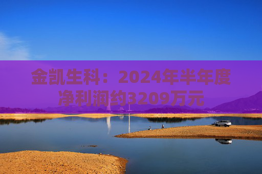 金凯生科：2024年半年度净利润约3209万元