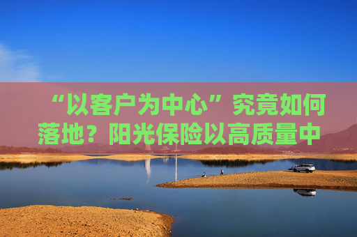 “以客户为中心”究竟如何落地？阳光保险以高质量中报成绩给出答案