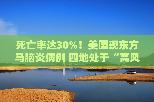 死亡率达30%！美国现东方马脑炎病例 四地处于“高风险”