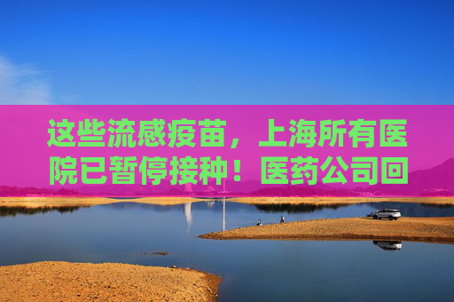 这些流感疫苗，上海所有医院已暂停接种！医药公司回应：是预防性措施