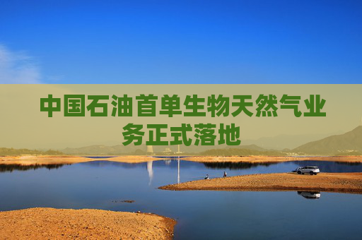 中国石油首单生物天然气业务正式落地