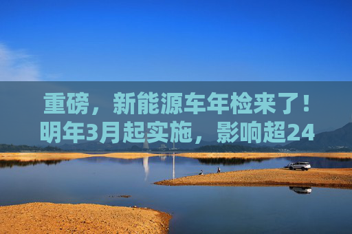 重磅，新能源车年检来了！明年3月起实施，影响超2400万车主，百亿级市场增量空间（附股）