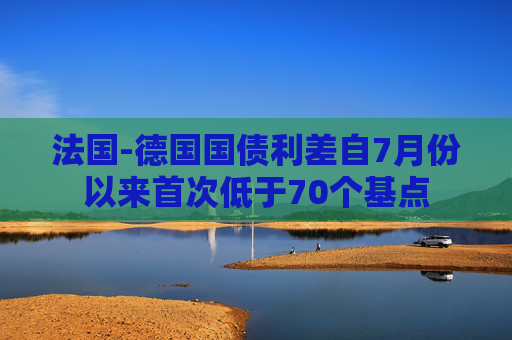 法国-德国国债利差自7月份以来首次低于70个基点