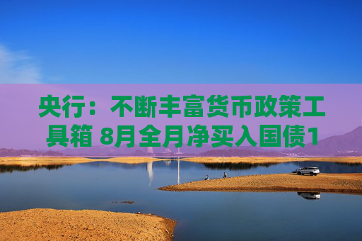 央行：不断丰富货币政策工具箱 8月全月净买入国债1000亿元