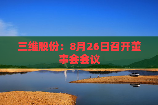 三维股份：8月26日召开董事会会议