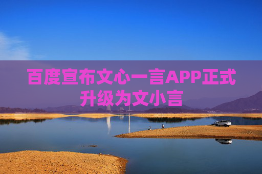 百度宣布文心一言APP正式升级为文小言