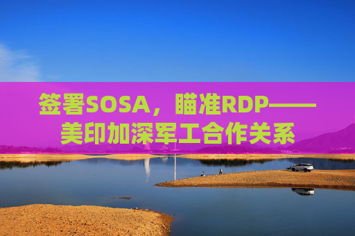 签署SOSA，瞄准RDP——美印加深军工合作关系