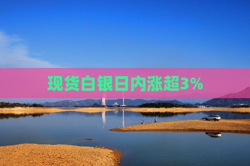 现货白银日内涨超3%