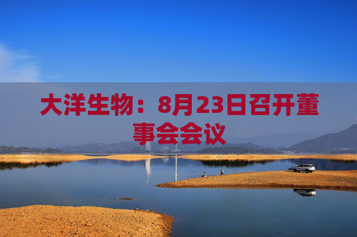 大洋生物：8月23日召开董事会会议