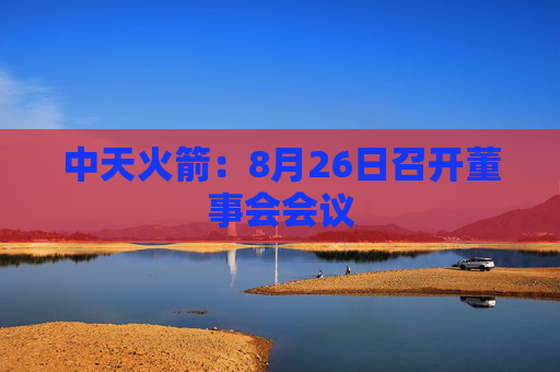 中天火箭：8月26日召开董事会会议