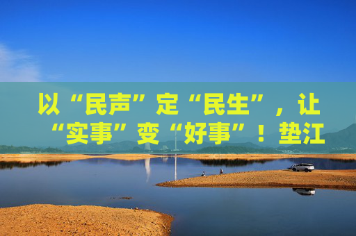 以“民声”定“民生”，让“实事”变“好事”！垫江县人大常委会推动民生实事项目人大代表票决制走深走实