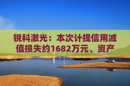 锐科激光：本次计提信用减值损失约1682万元、资产减值损失约6766万元