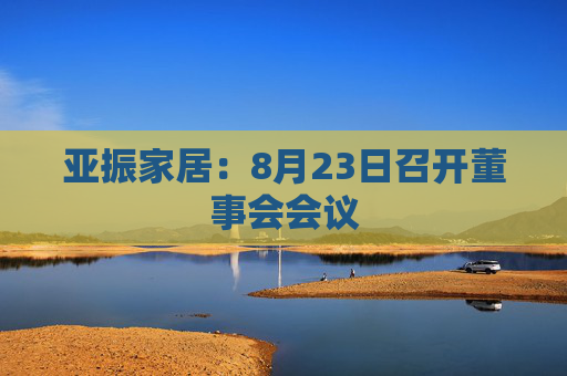 亚振家居：8月23日召开董事会会议