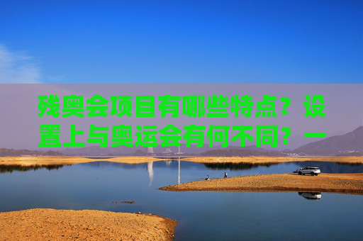 残奥会项目有哪些特点？设置上与奥运会有何不同？一文读懂