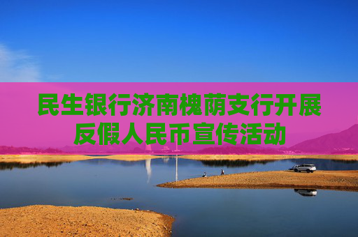 民生银行济南槐荫支行开展反假人民币宣传活动