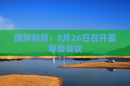 佛慈制药：8月26日召开董事会会议