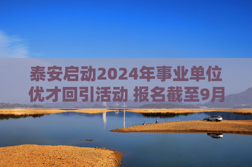 泰安启动2024年事业单位优才回引活动 报名截至9月12日