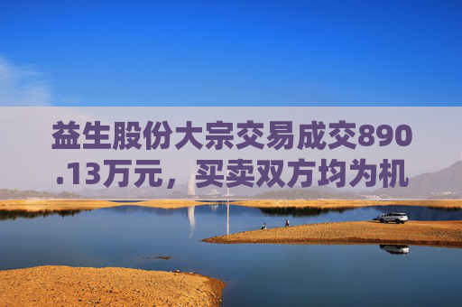 益生股份大宗交易成交890.13万元，买卖双方均为机构专用席位