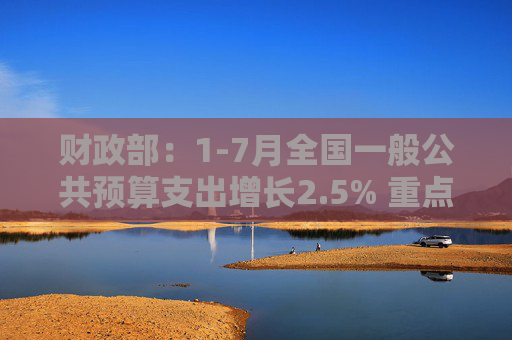 财政部：1-7月全国一般公共预算支出增长2.5% 重点领域支出得到较好保障