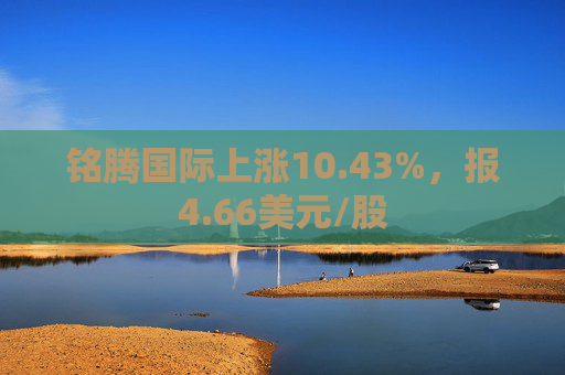 铭腾国际上涨10.43%，报4.66美元/股