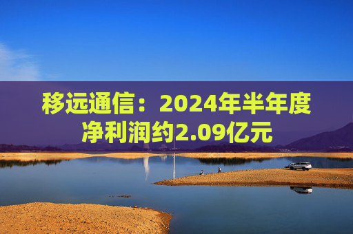 移远通信：2024年半年度净利润约2.09亿元