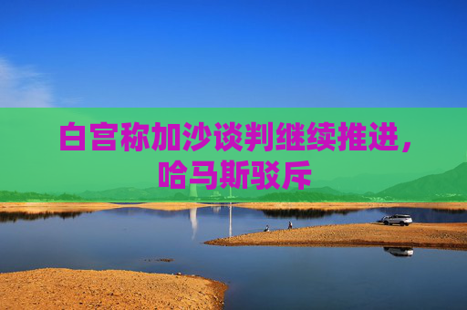 白宫称加沙谈判继续推进，哈马斯驳斥