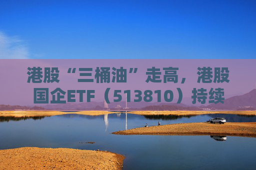 港股“三桶油”走高，港股国企ETF（513810）持续上扬涨近1.5%