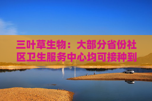 三叶草生物：大部分省份社区卫生服务中心均可接种到公司流感疫苗，在持续完善商业化战略布局