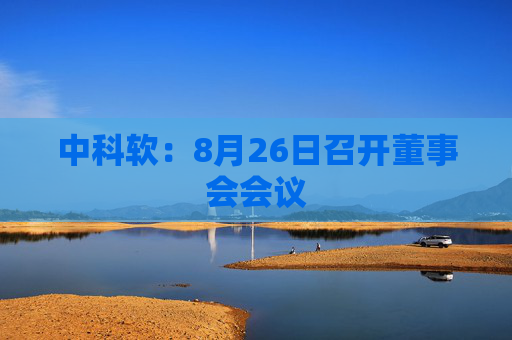 中科软：8月26日召开董事会会议