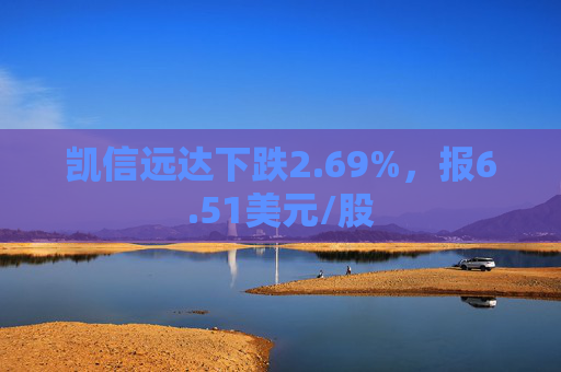 凯信远达下跌2.69%，报6.51美元/股