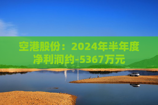 空港股份：2024年半年度净利润约-5367万元