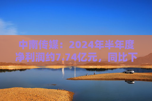 中南传媒：2024年半年度净利润约7.74亿元，同比下降20.28%