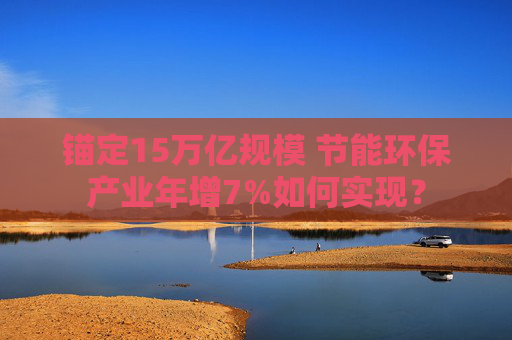 锚定15万亿规模 节能环保产业年增7%如何实现？