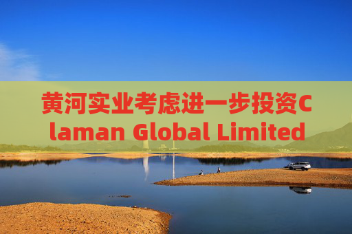 黄河实业考虑进一步投资Claman Global Limited