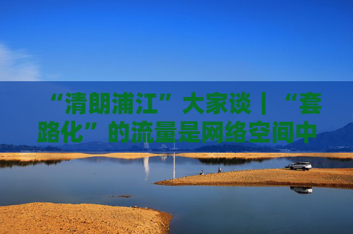 “清朗浦江”大家谈｜“套路化”的流量是网络空间中的毒瘤