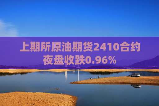 上期所原油期货2410合约夜盘收跌0.96%