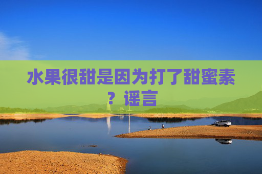 水果很甜是因为打了甜蜜素？谣言