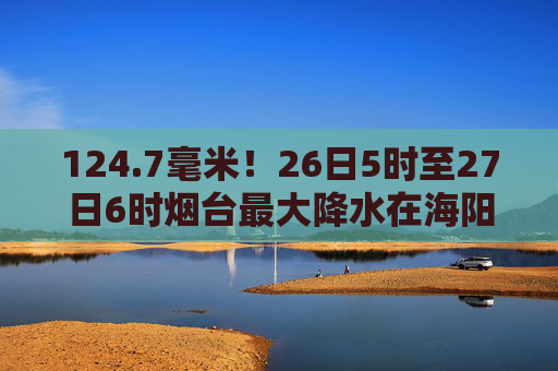 124.7毫米！26日5时至27日6时烟台最大降水在海阳小纪