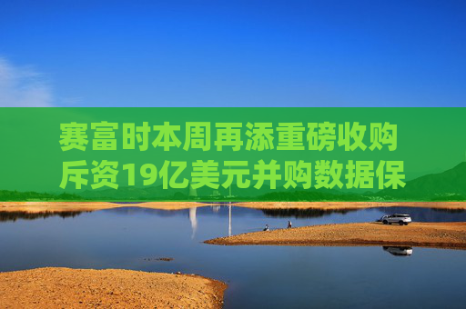 赛富时本周再添重磅收购 斥资19亿美元并购数据保护方案提供商Own