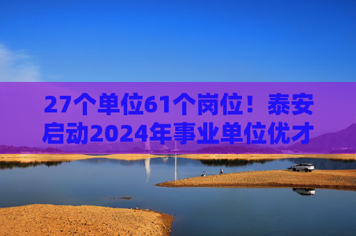 27个单位61个岗位！泰安启动2024年事业单位优才回引活动