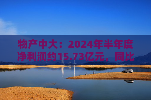 物产中大：2024年半年度净利润约15.73亿元，同比下降16.22%