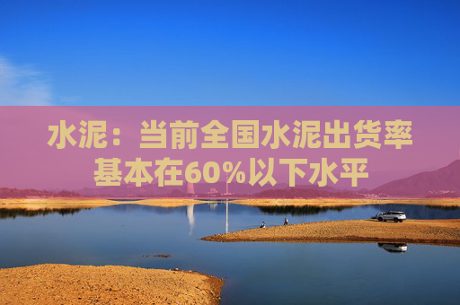 水泥：当前全国水泥出货率基本在60%以下水平