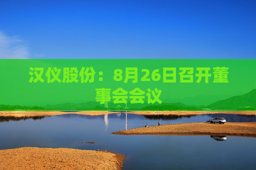 汉仪股份：8月26日召开董事会会议