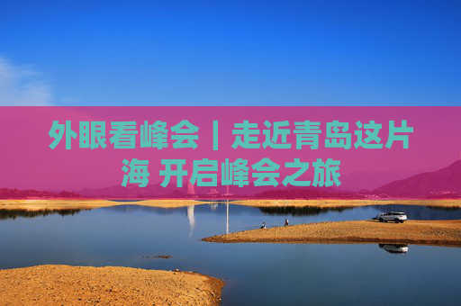 外眼看峰会｜走近青岛这片海 开启峰会之旅